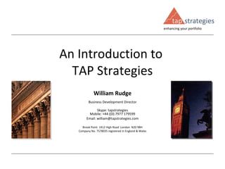 An Introduction to  TAP Strategies William Rudge Business Development Director Skype: tapstrategies Mobile: +44 ((0) 7977 179599 Email: william@tapstrategies.com Brook Point  1412 High Road  London  N20 9BH Company No. 7578035 registered in England & Wales 
