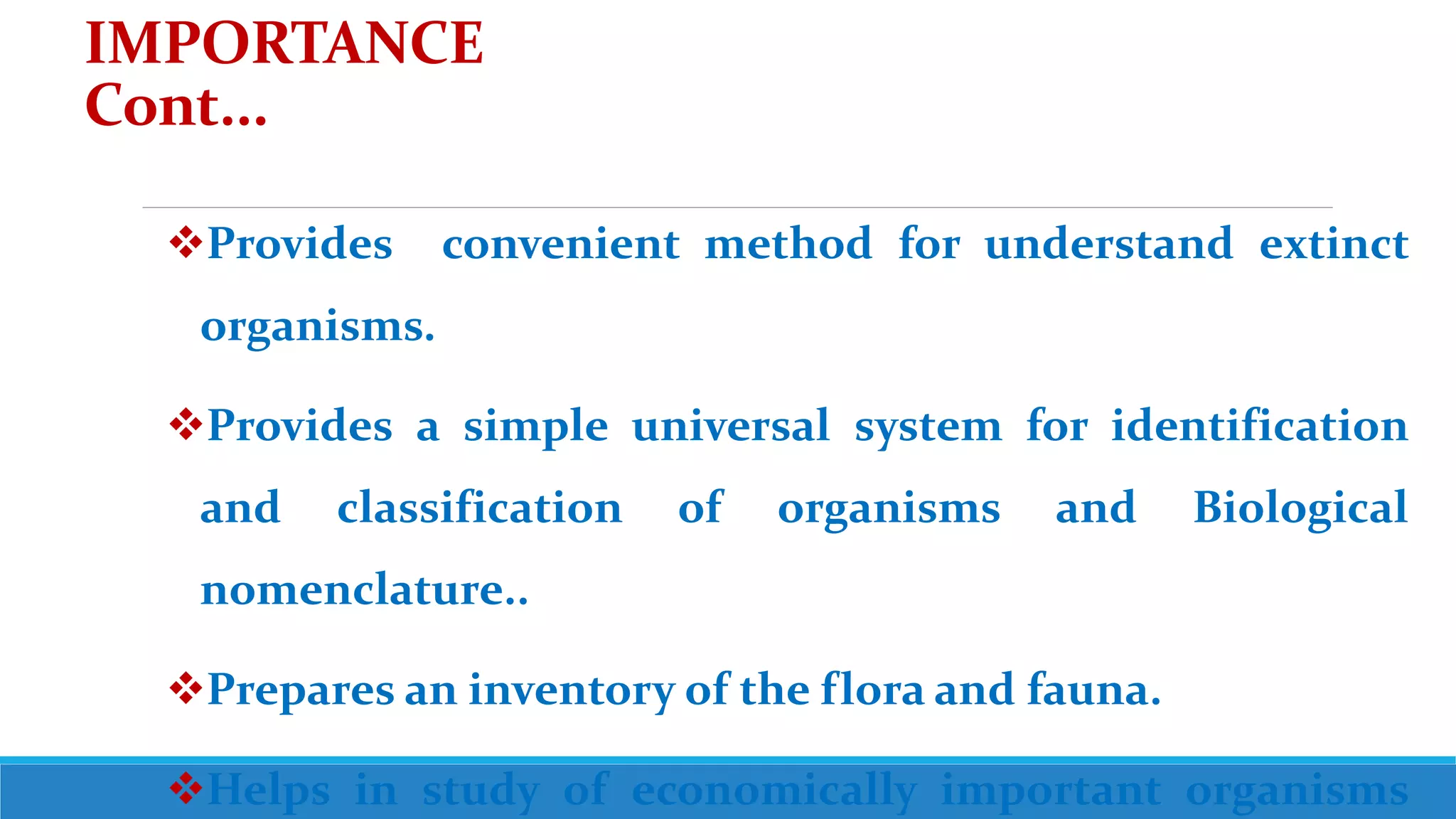 IMPORTANCE
Cont...
Provides convenient method for understand extinct
organisms.
Provides a simple universal system for identification
and classification of organisms and Biological
nomenclature..
Prepares an inventory of the flora and fauna.
Helps in study of economically important organisms
 