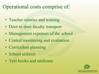 Tuition FeeTCF has a subsidized monthly school fee*charged to students to instill value in educationPKR 200 for primary schools On scholarship, as little as PKR 10 can be paidPKR 300 for secondary schoolsOn scholarship, as little as PKR 20 can be paid*The actual operational costs incurred are PKR 833 per child per month