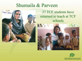 Faiza –Alumni and TeacherFehmida, born and bred in the extremely rural area of Turbat, Baluchistan, is an exemplary 23 year-old woman, who at this very young age has assumed the position of Principal of TCF Primary Schools in Gwadar. After her parents passed away, she took a decision to move to Gwadar-it wasn’t an easy decision but one that has strengthened her. Today she radiates the same strength and resolve which energizes everyone around her!