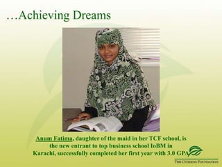 …Achieving DreamsSaba Hameed, daughter of a maid and a farmer, secured third position in the Intermediate (grade XI) Exams in all of Lahore  Board 2007