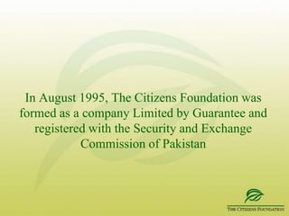 Distressed by the dismal state of society in Pakistan in 1995, a group of concerned citizens ventured into the formation of a non-profit company