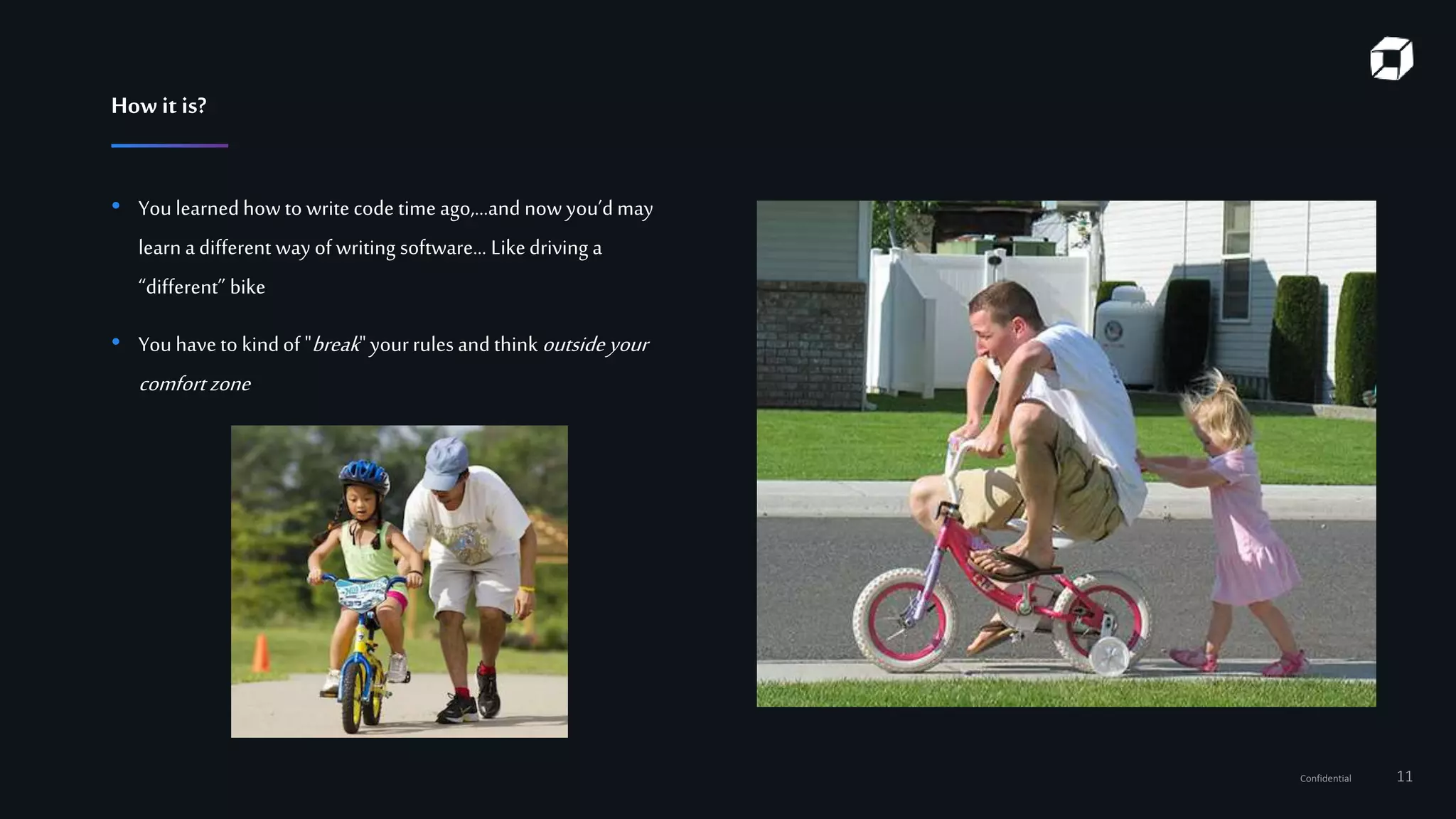 Confidential 11
How it is?
• Youlearnedhow to write code time ago,…and now you’dmay
learn a different way of writing software… Likedriving a
“different” bike
• Youhaveto kindof "break"yourrules and think outsideyour
comfort zone
 