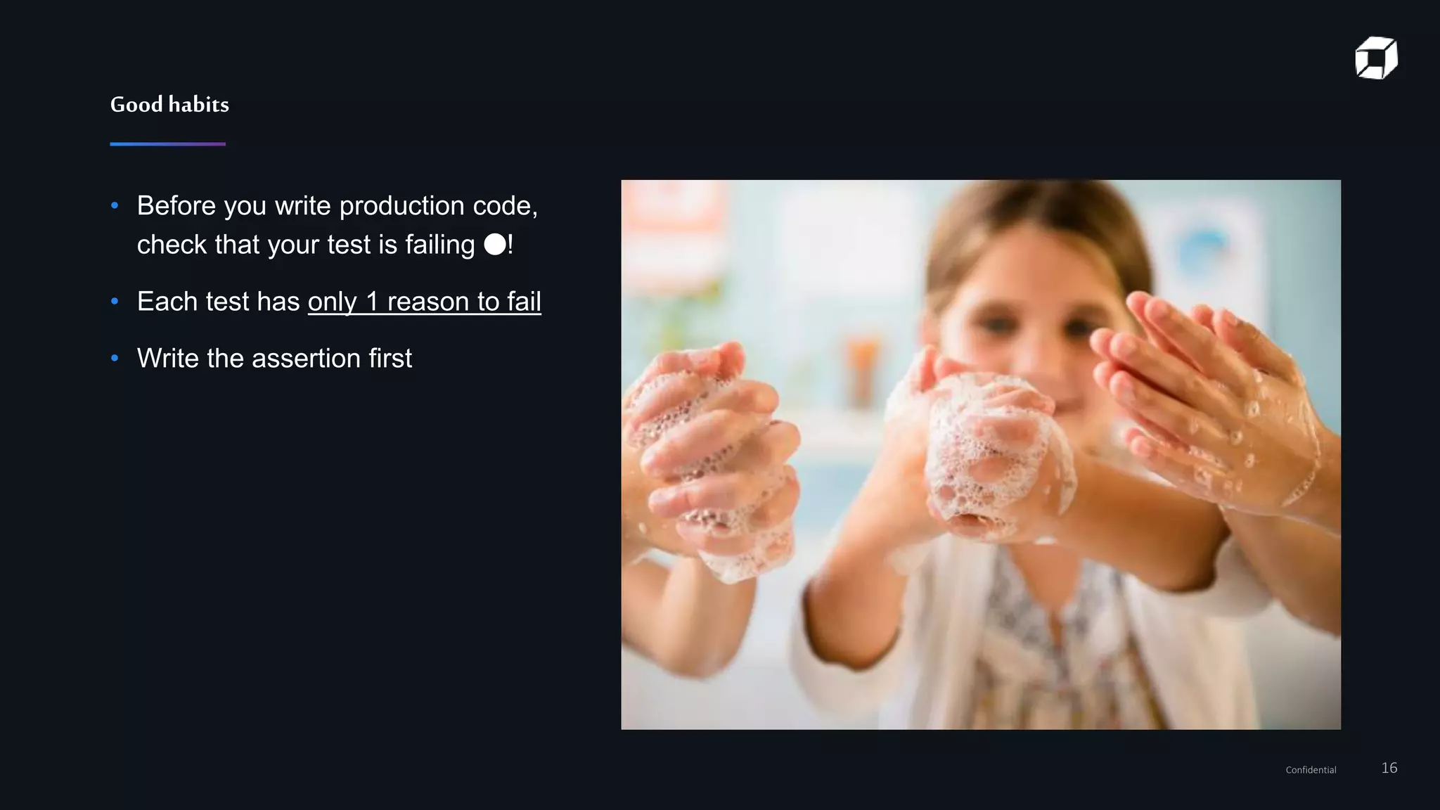 Confidential 16
• Before you write production code,
check that your test is failing 🔴!
• Each test has only 1 reason to fail
• Write the assertion first
Goodhabits
 