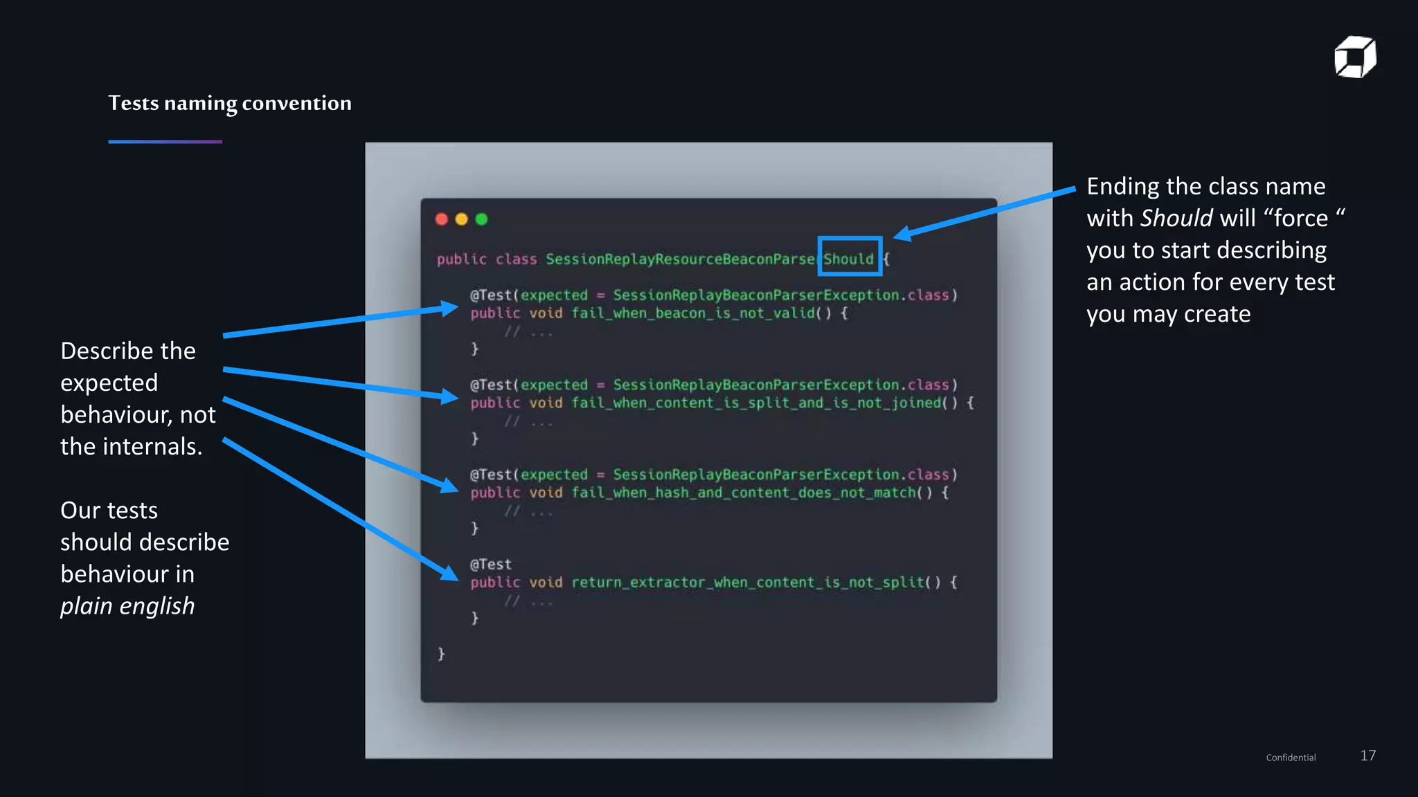 Confidential 17
Tests namingconvention
Ending the class name
with Should will “force “
you to start describing
an action for every test
you may create
Describe the
expected
behaviour, not
the internals.
Our tests
should describe
behaviour in
plain english
 