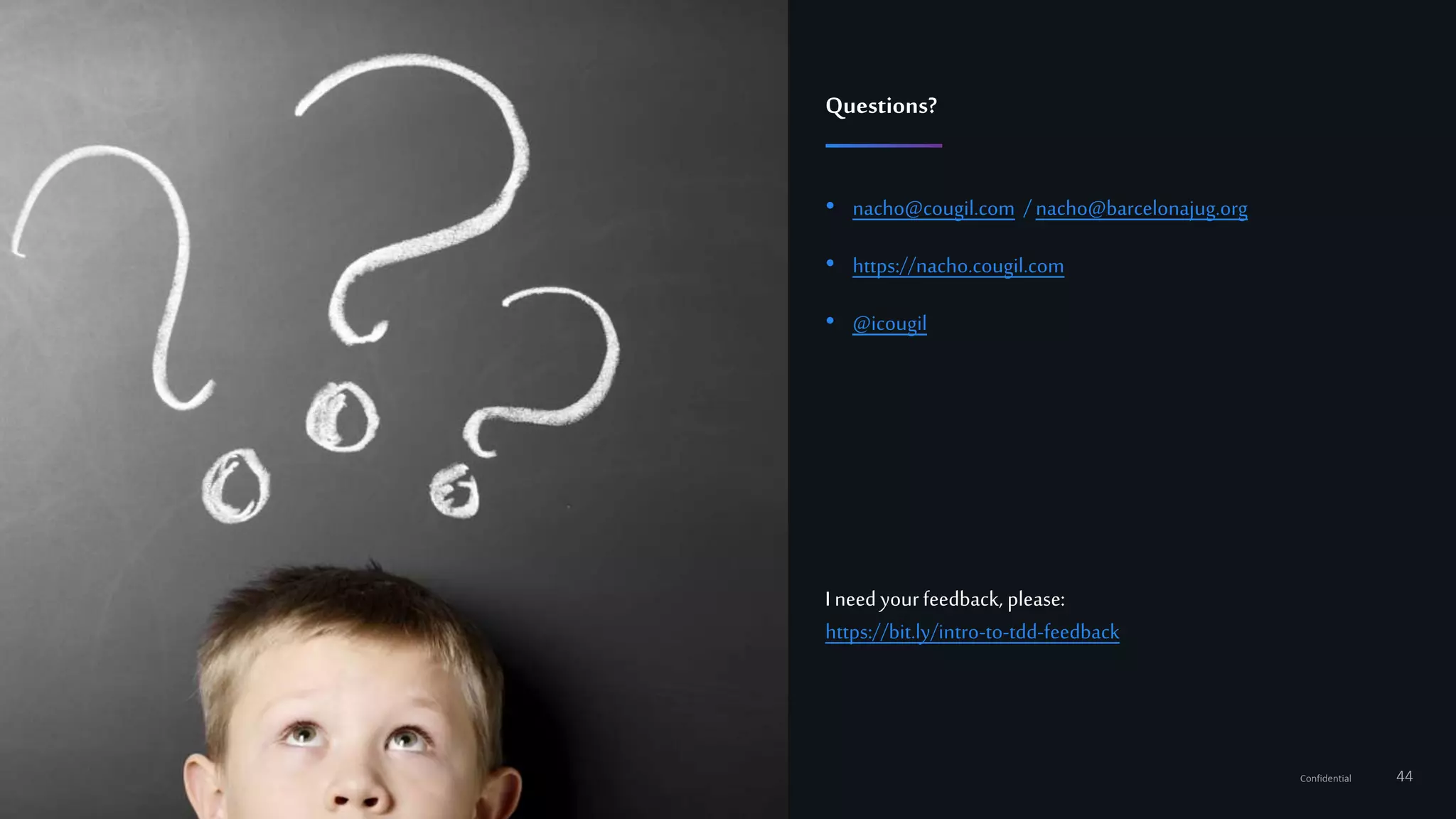 44Confidential
• nacho@cougil.com /nacho@barcelonajug.org
• https://nacho.cougil.com
• @icougil
Questions?
I need yourfeedback, please:
https://bit.ly/intro-to-tdd-feedback
 