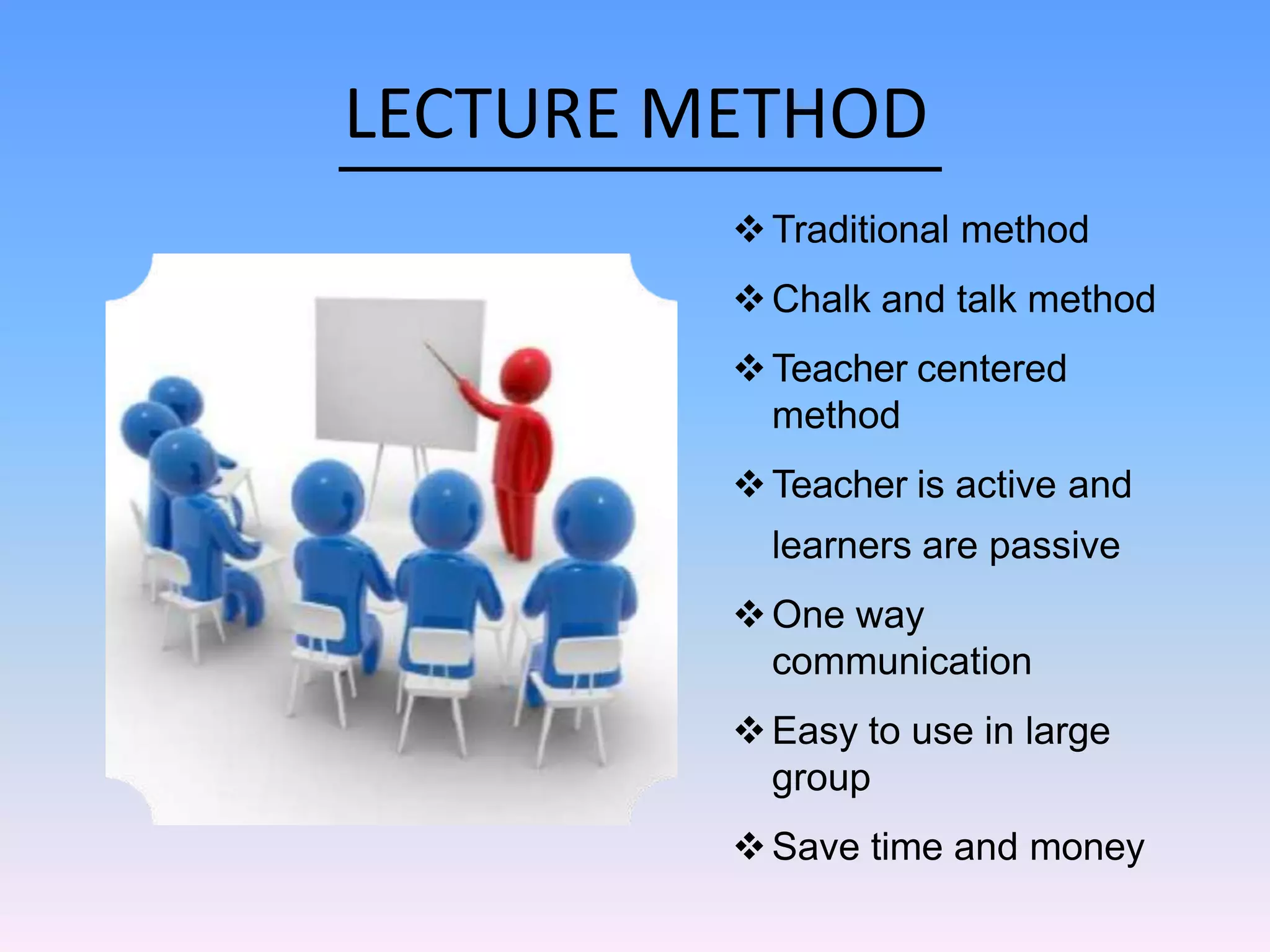 LECTURE METHOD
Traditional method
Chalk and talk method
Teacher centered
method
Teacher is active and
learners are passive
One way
communication
Easy to use in large
group
Save time and money
 