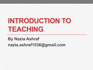 INTRODUCTION TO
TEACHING
By Nazia Ashraf
nazia.ashraf1536@gmail.com
 