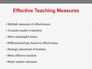 Effective Teaching Measures
Multiple measures of effectiveness
Accurate teacher evaluation
More meaningful tenure
Differentiated pay based on effectiveness
Strategic placement of teachers
More effective teachers
Better student outcomes
 