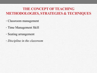 THE CONCEPT OFTEACHING
METHODOLOGIES, STRATEGIES & TECHNIQUES
• Classroom management
• Time Management Skill
• Seating arrangement
• Discipline in the classroom
 