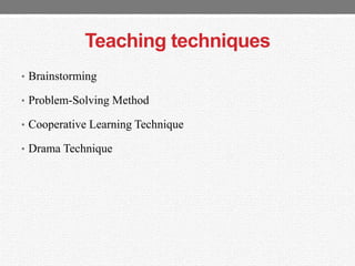 Teaching techniques
• Brainstorming
• Problem-Solving Method
• Cooperative Learning Technique
• Drama Technique
 