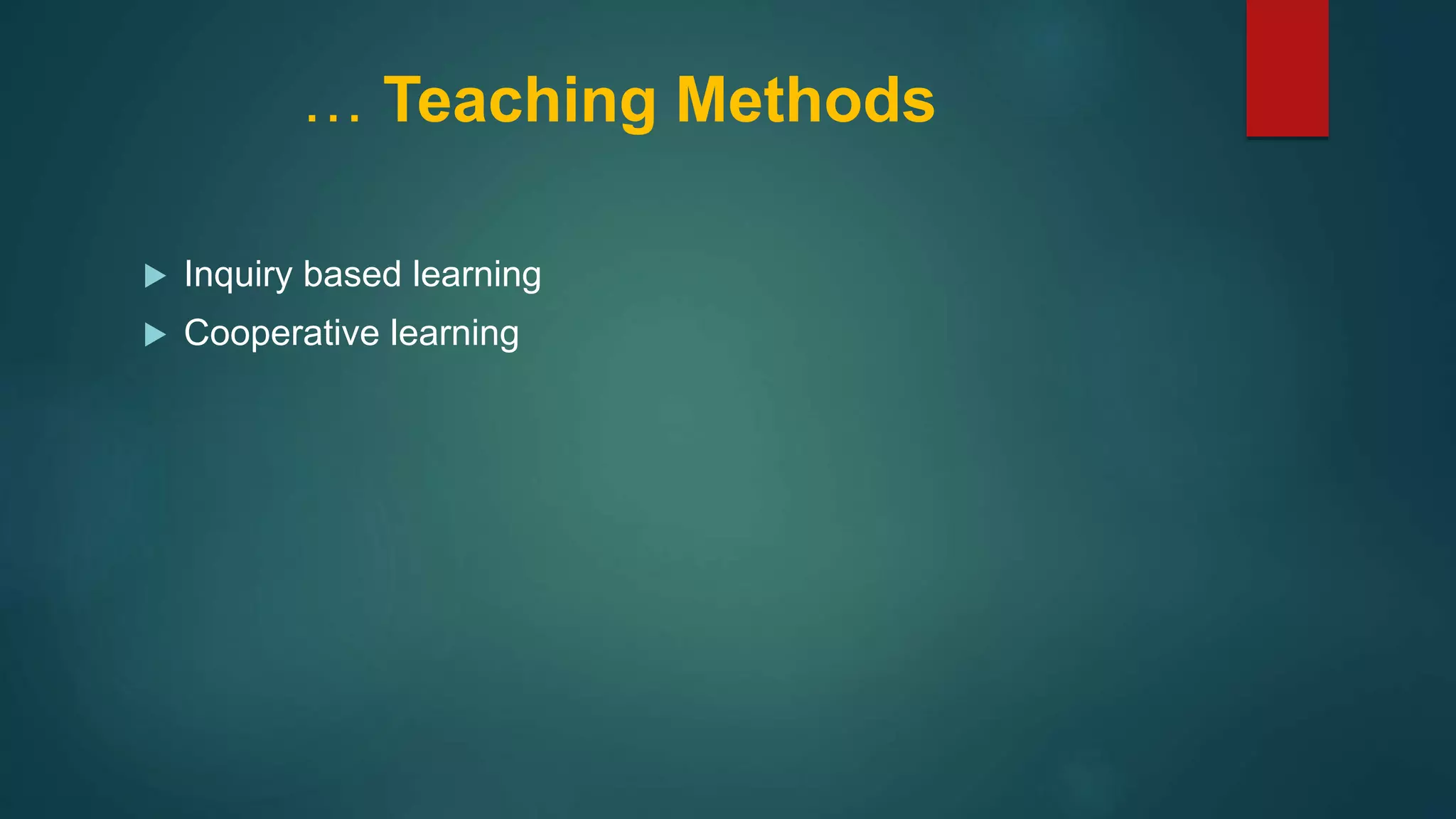 … Teaching Methods
 Inquiry based learning
 Cooperative learning
 