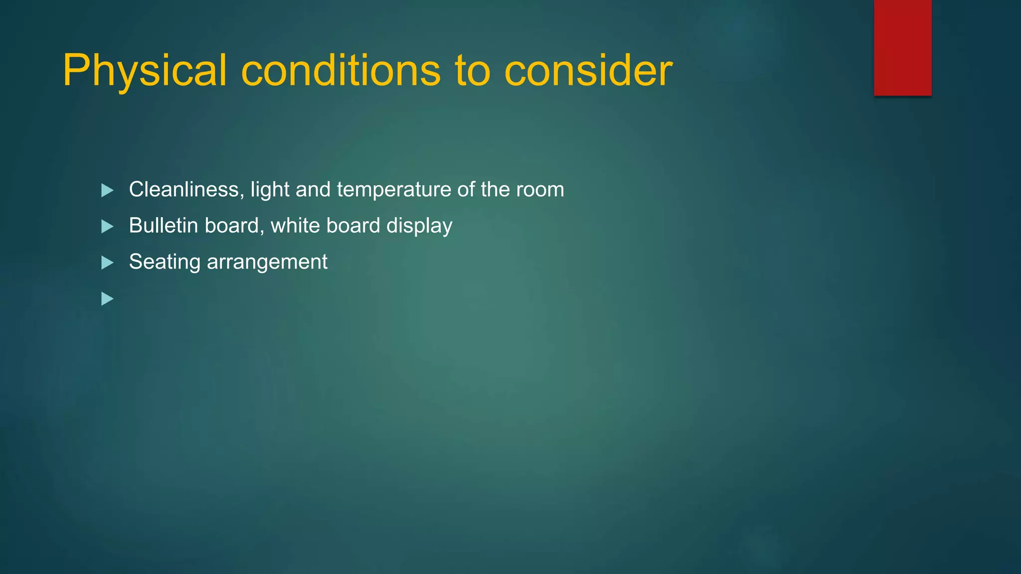 Physical conditions to consider
 Cleanliness, light and temperature of the room
 Bulletin board, white board display
 Seating arrangement

 