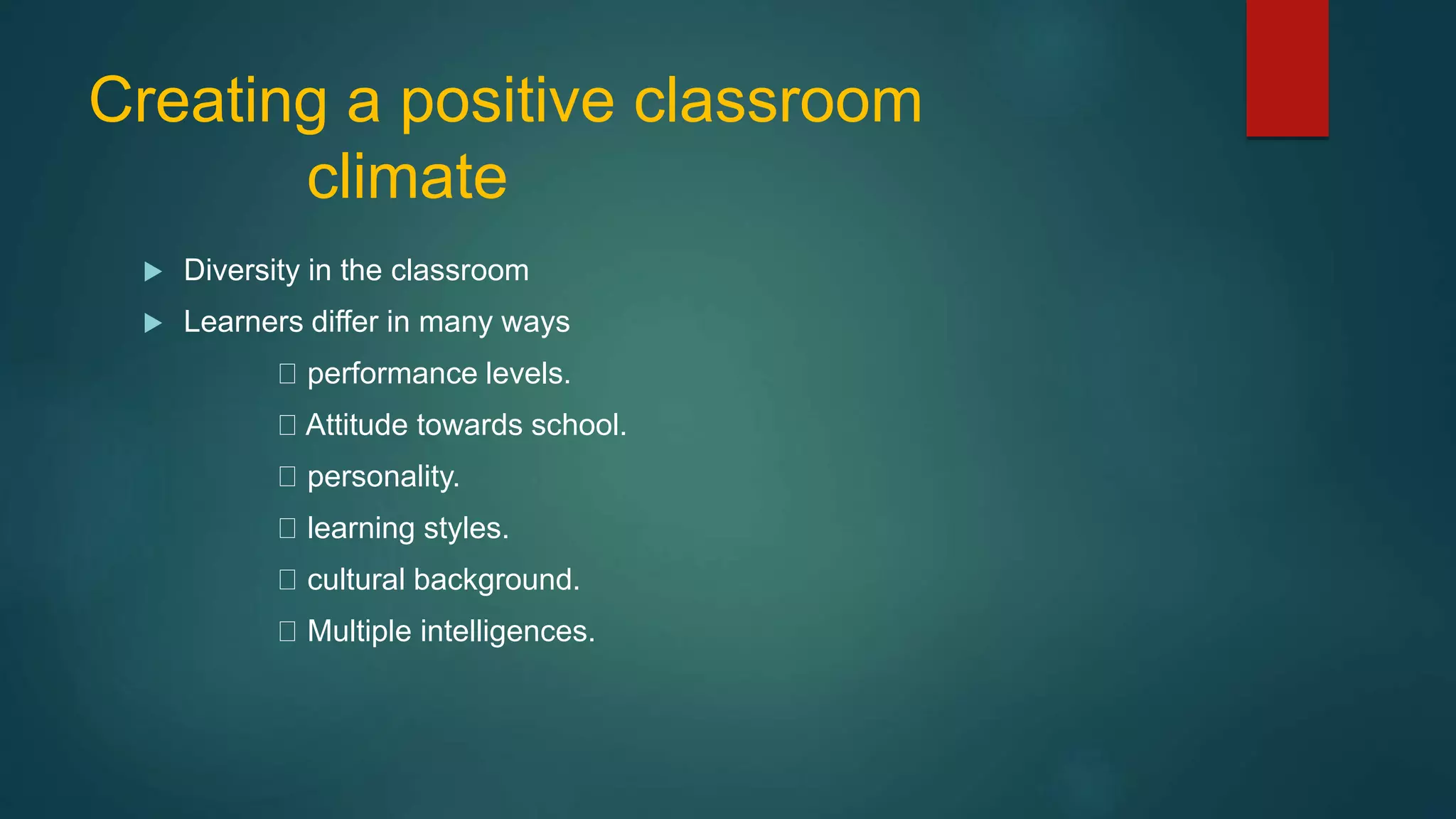 Creating a positive classroom
climate
 Diversity in the classroom
 Learners differ in many ways
performance levels.
Attitude towards school.
personality.
learning styles.
cultural background.
Multiple intelligences.
 