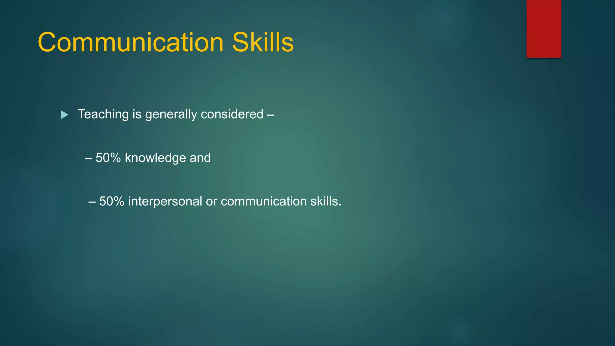 Communication Skills
 Teaching is generally considered –
– 50% knowledge and
– 50% interpersonal or communication skills.
 