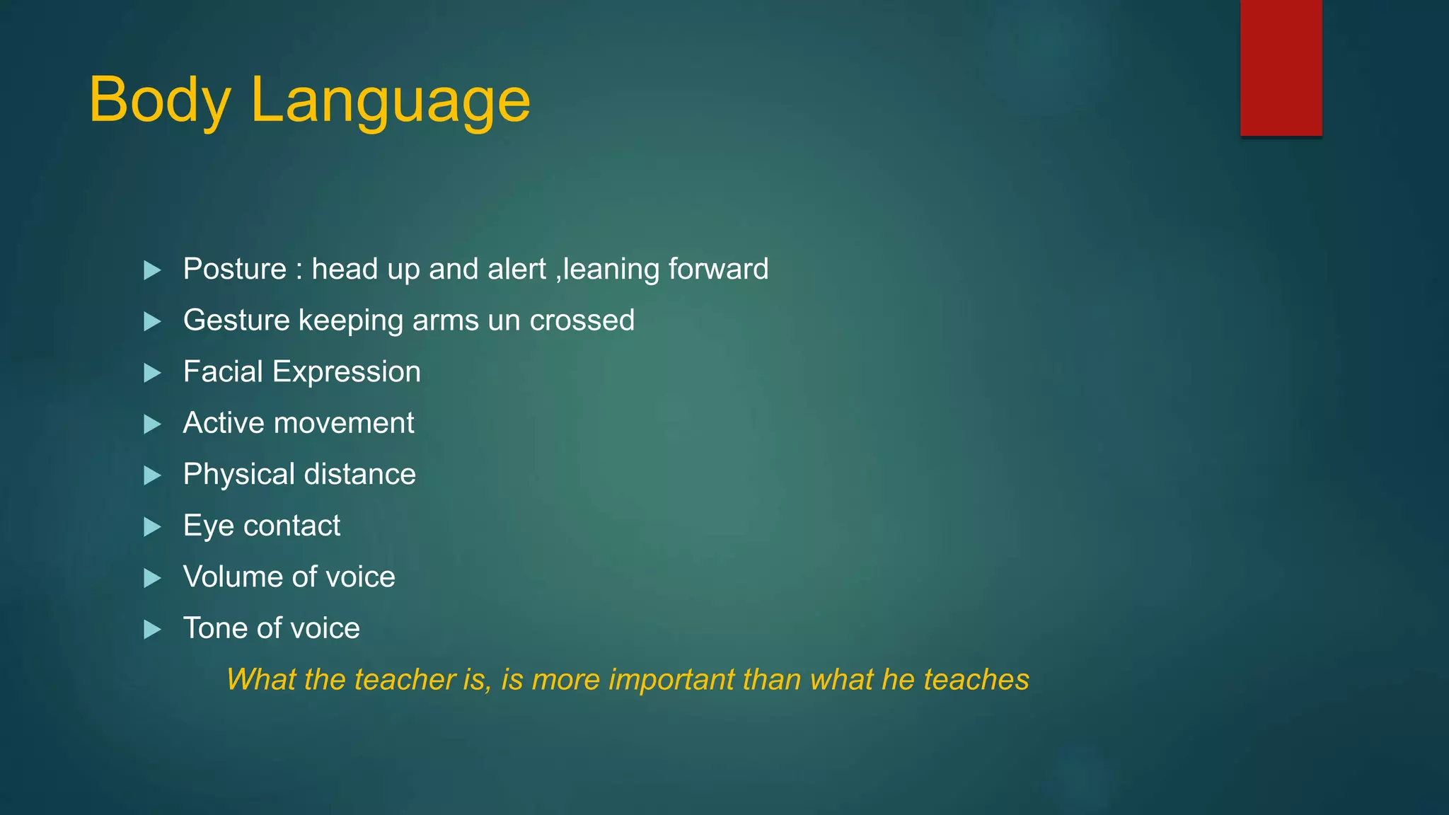 Body Language
 Posture : head up and alert ,leaning forward
 Gesture keeping arms un crossed
 Facial Expression
 Active movement
 Physical distance
 Eye contact
 Volume of voice
 Tone of voice
What the teacher is, is more important than what he teaches
 