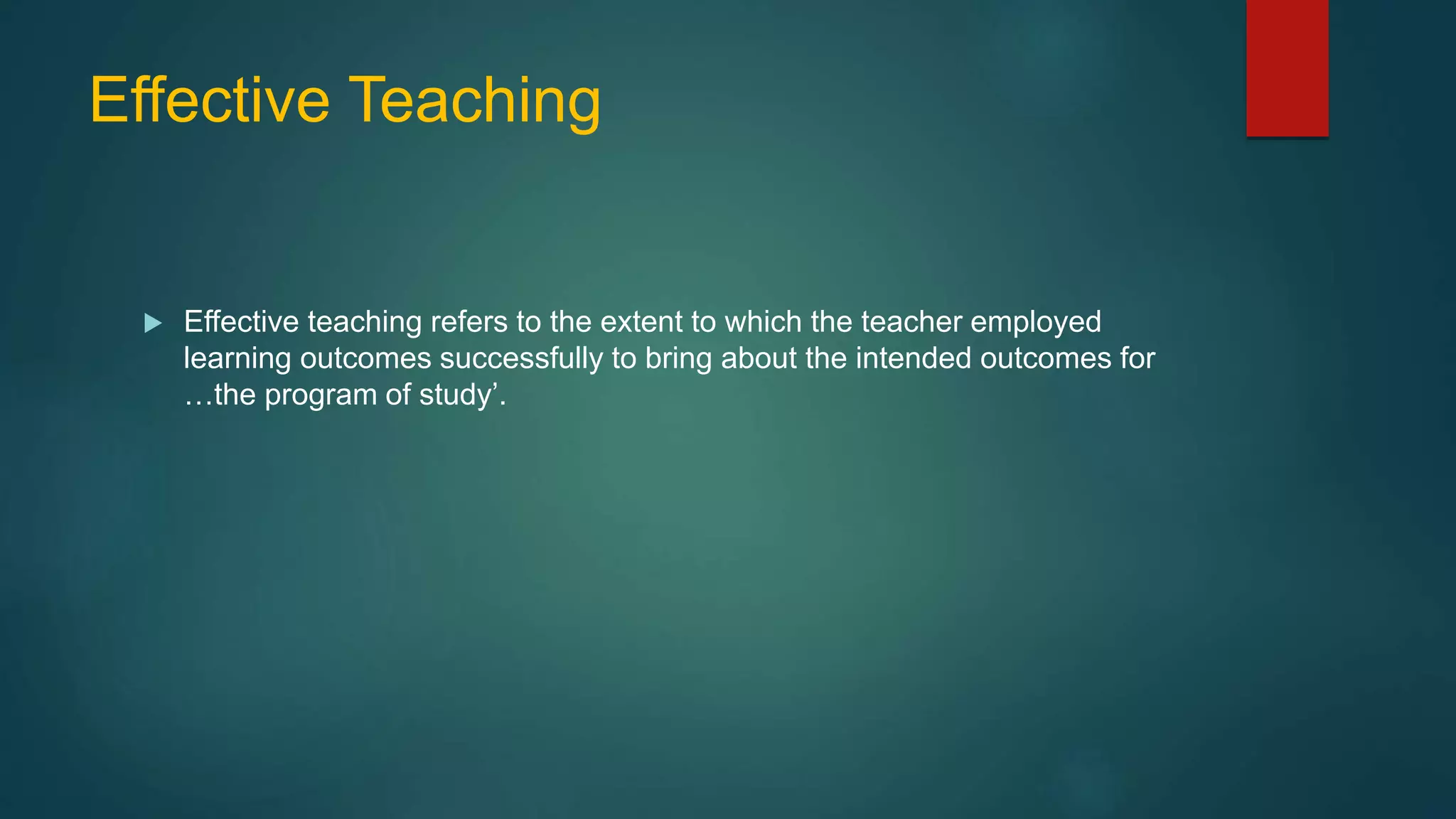 Effective Teaching
 Effective teaching refers to the extent to which the teacher employed
learning outcomes successfully to bring about the intended outcomes for
…the program of study’.
 