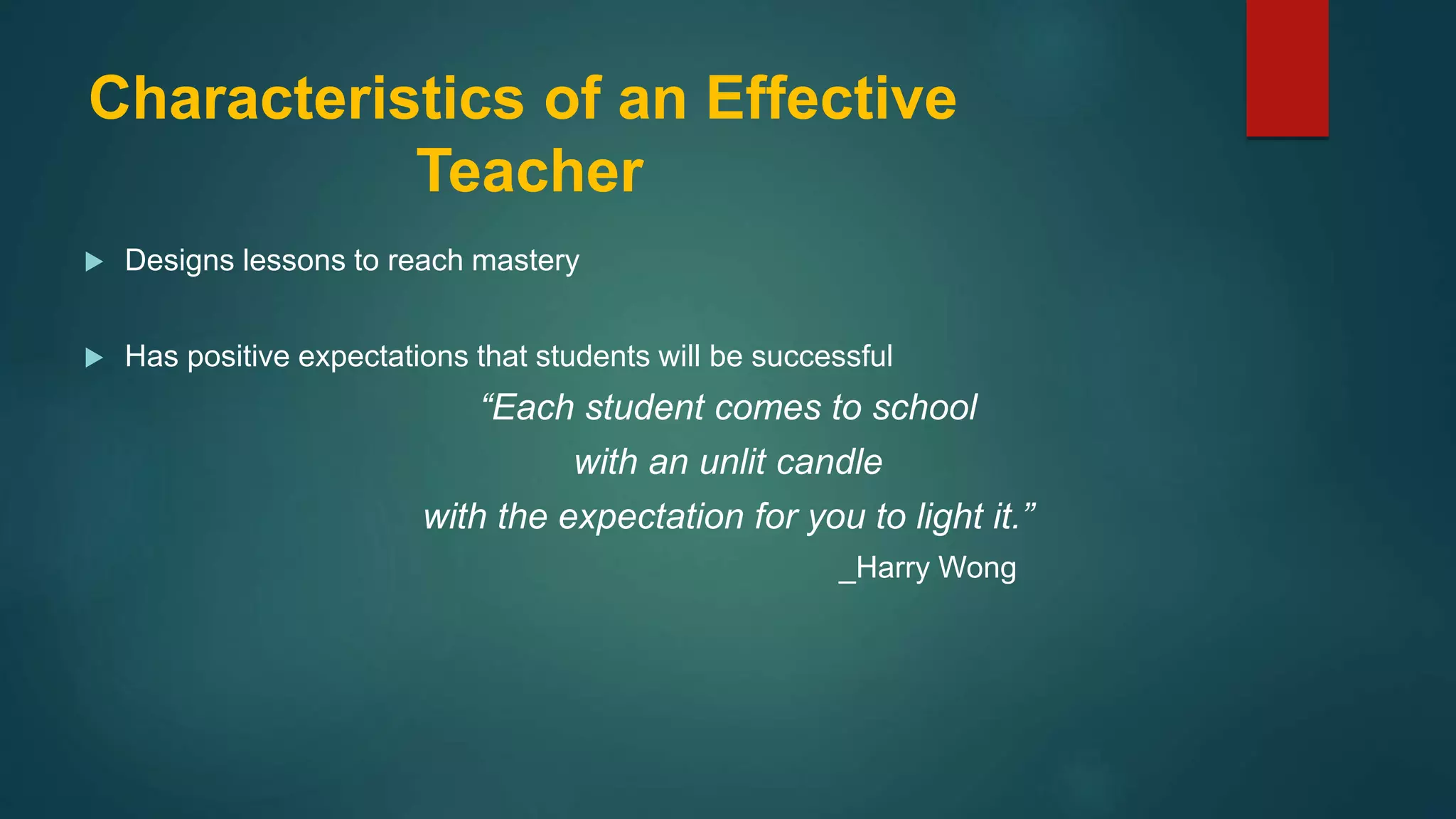 Characteristics of an Effective
Teacher
 Designs lessons to reach mastery
 Has positive expectations that students will be successful
“Each student comes to school
with an unlit candle
with the expectation for you to light it.”
_Harry Wong
 