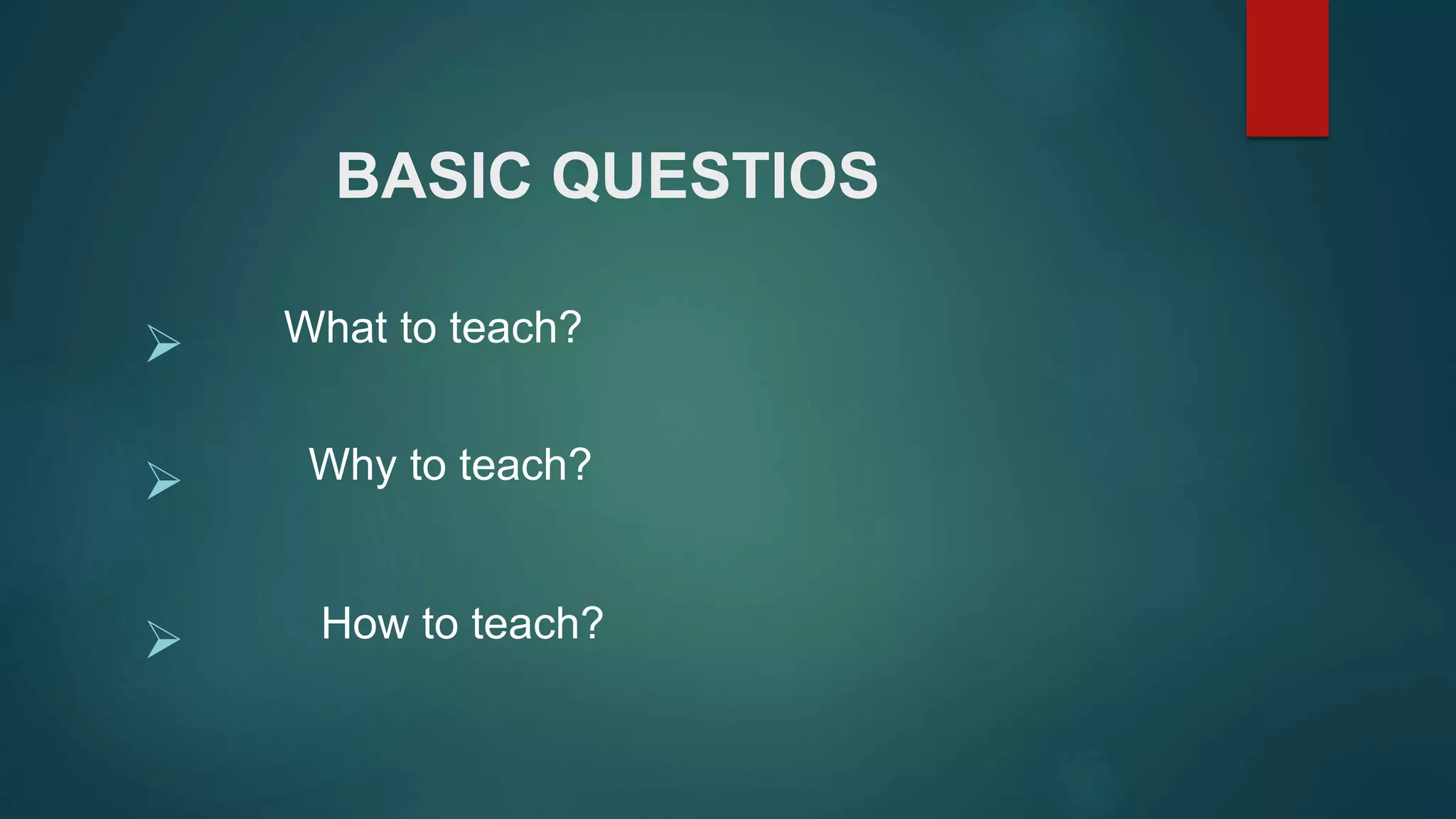 BASIC QUESTIOS
 What to teach?
 Why to teach?
 How to teach?
 