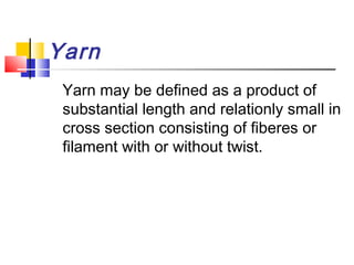 Yarn
Yarn may be defined as a product of
substantial length and relationly small in
cross section consisting of fiberes or
filament with or without twist.
 
