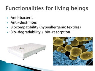  Anti-bacteria
 Anti-dustmites
 Biocompatibility (hypoallergenic textiles)
 Bio-degradability / bio-resorption
 