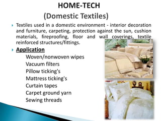  Textiles used in a domestic environment - interior decoration
and furniture, carpeting, protection against the sun, cushion
materials, fireproofing, floor and wall coverings, textile
reinforced structures/fittings.
 Application
Woven/nonwoven wipes
Vacuum filters
Pillow ticking's
Mattress ticking's
Curtain tapes
Carpet ground yarn
Sewing threads
 