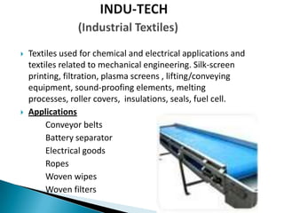  Textiles used for chemical and electrical applications and
textiles related to mechanical engineering. Silk-screen
printing, filtration, plasma screens , lifting/conveying
equipment, sound-proofing elements, melting
processes, roller covers, insulations, seals, fuel cell.
 Applications
Conveyor belts
Battery separator
Electrical goods
Ropes
Woven wipes
Woven filters
 