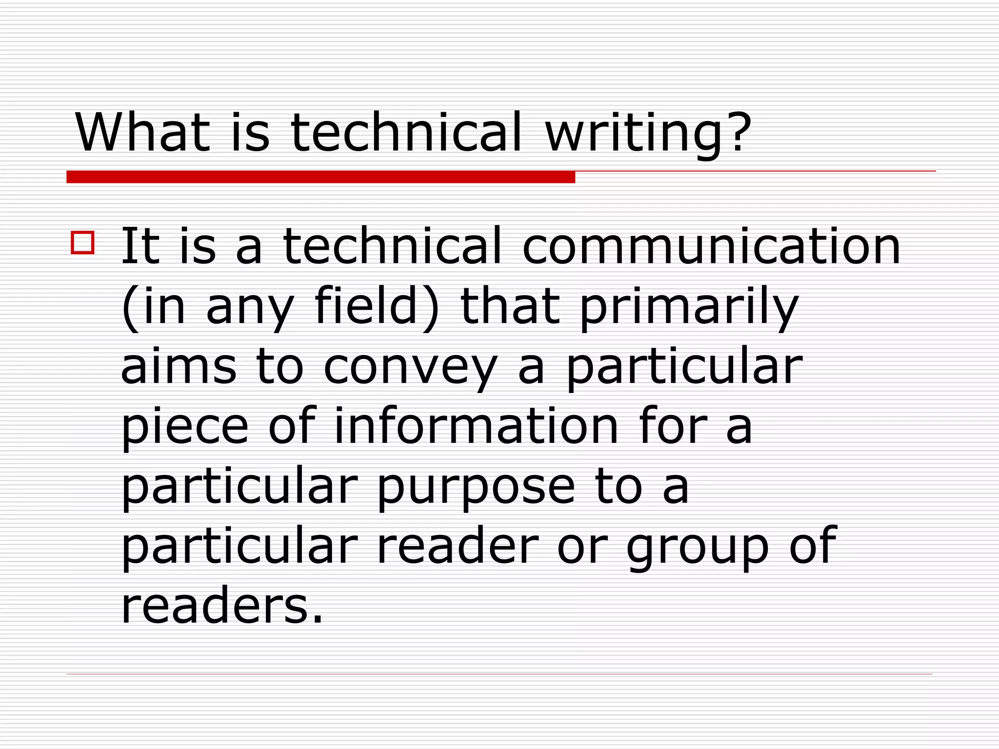 What is technical writing? It is a technical communication (in any field) that primarily aims to convey a particular piece of information for a particular purpose to a particular reader or group of readers. 