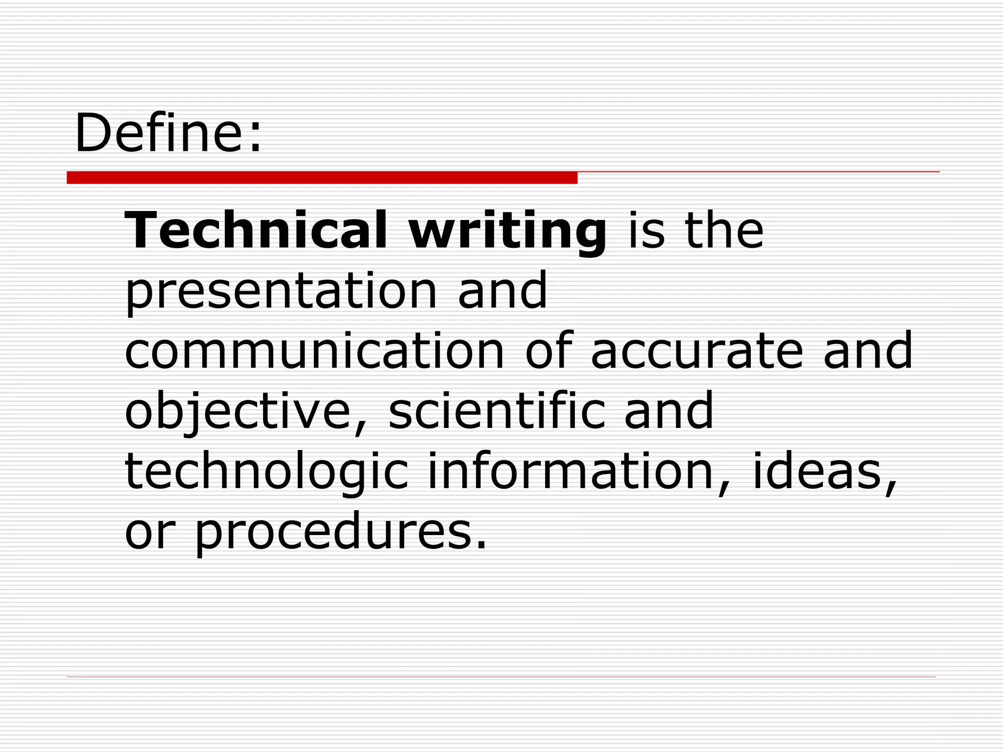 Define: Technical writing  is the presentation and communication of accurate and objective, scientific and technologic information, ideas, or procedures. 