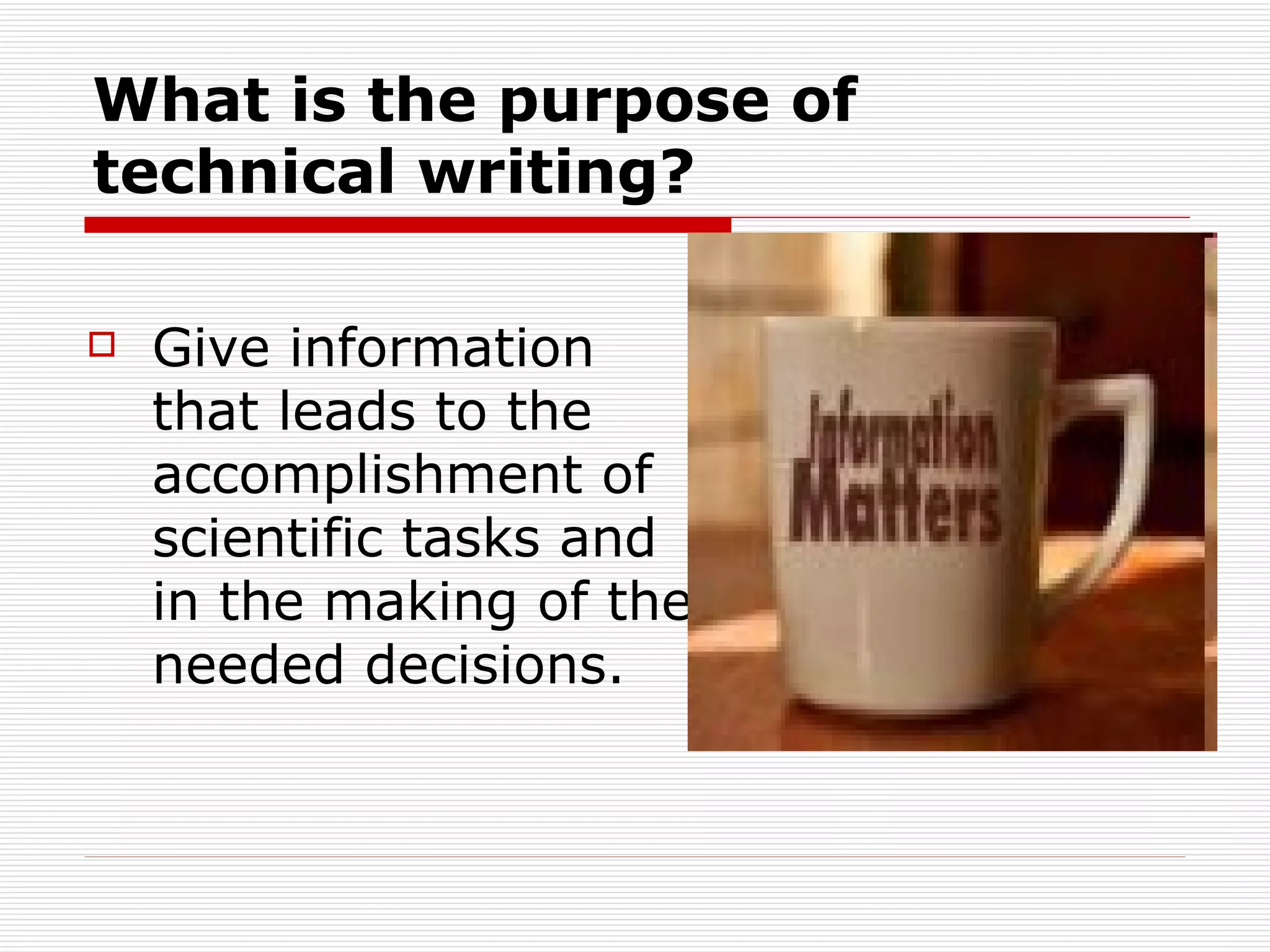 What is the purpose of technical writing? Give information that leads to the accomplishment of scientific tasks and in the making of the needed decisions. 