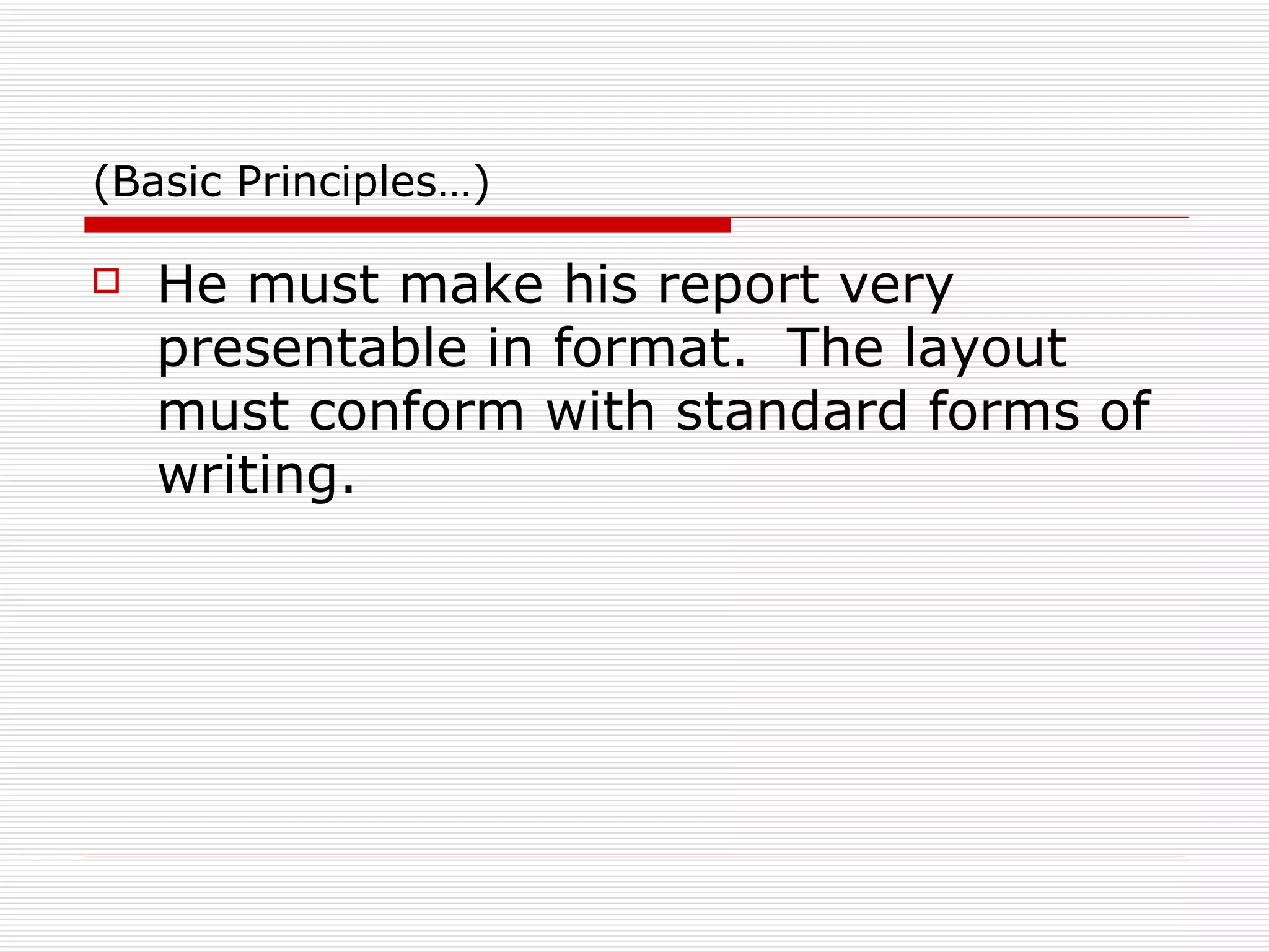 (Basic Principles…) He must make his report very presentable in format.  The layout must conform with standard forms of writing. 