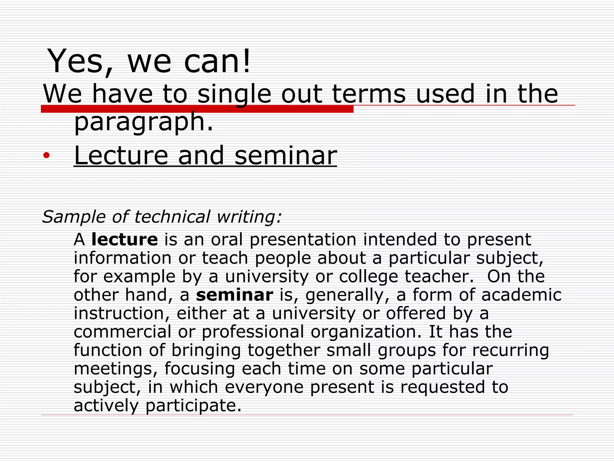 Yes, we can! We have to single out terms used in the paragraph.  Lecture and seminar Sample of technical writing: A  lecture  is an oral presentation intended to present information or teach people about a particular subject, for example by a university or college teacher.  On the other hand, a  seminar  is, generally, a form of academic instruction, either at a university or offered by a commercial or professional organization. It has the function of bringing together small groups for recurring meetings, focusing each time on some particular subject, in which everyone present is requested to actively participate.  