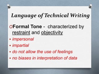 Language of Technical Writing
OFormal Tone - characterized by
restraint and objectivity
 impersonal
 impartial
 do not allow the use of feelings
 no biases in interpretation of data
 