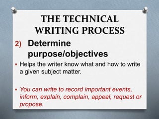 THE TECHNICAL
WRITING PROCESS
2) Determine
purpose/objectives
 Helps the writer know what and how to write
a given subject matter.
 You can write to record important events,
inform, explain, complain, appeal, request or
propose.
 
