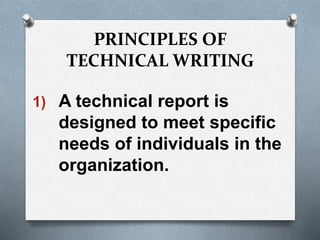 PRINCIPLES OF
TECHNICAL WRITING
1) A technical report is
designed to meet specific
needs of individuals in the
organization.
 