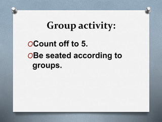 Group activity:
OCount off to 5.
OBe seated according to
groups.
 
