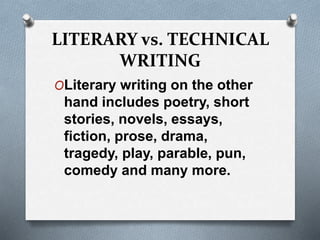 LITERARY vs. TECHNICAL
WRITING
OLiterary writing on the other
hand includes poetry, short
stories, novels, essays,
fiction, prose, drama,
tragedy, play, parable, pun,
comedy and many more.
 