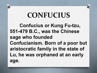 CONFUCIUS
Confucius or Kung Fu-tzu,
551-479 B.C., was the Chinese
sage who founded
Confucianism. Born of a poor but
aristocratic family in the state of
Lu, he was orphaned at an early
age.
 