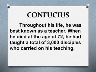 CONFUCIUS
Throughout his life, he was
best known as a teacher. When
he died at the age of 72, he had
taught a total of 3,000 disciples
who carried on his teaching.
 