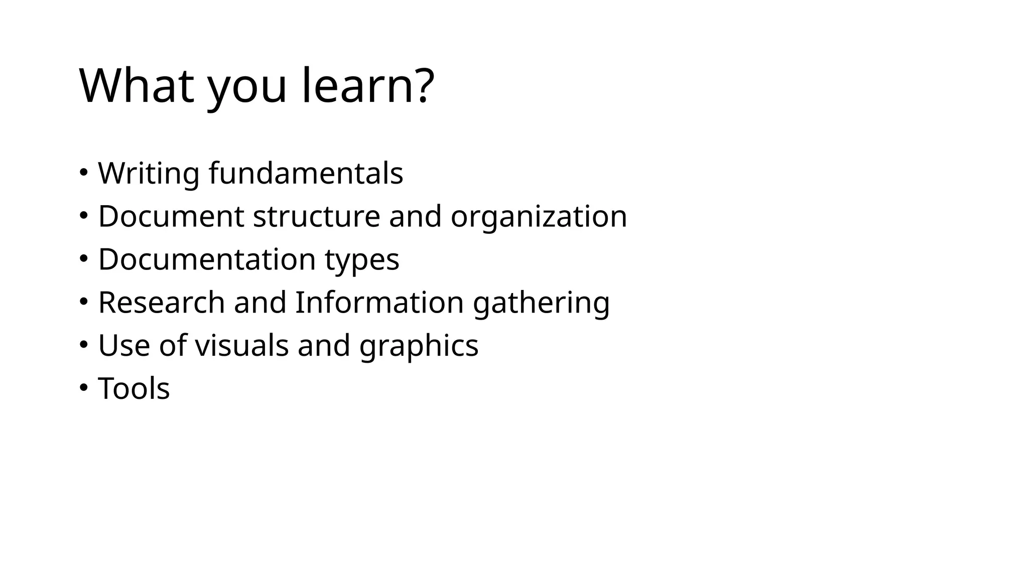 What you learn?
• Writing fundamentals
• Document structure and organization
• Documentation types
• Research and Information gathering
• Use of visuals and graphics
• Tools
 