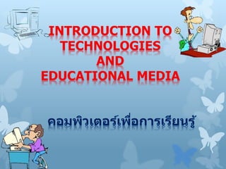 INTRODUCTION TO
TECHNOLOGIES
AND
EDUCATIONAL MEDIA
คอมพิวเตอร์เพื่อการเรียนรู้
 