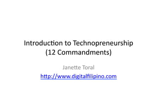 Introduc)on	
  to	
  Technopreneurship	
  
       (12	
  Commandments)	
  
             Jane9e	
  Toral	
  
      h9p://www.digitalﬁlipino.com	
  
 