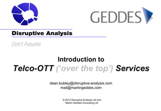 Introduction to
Telco-OTT (‘over the top’) Services
         dean.bubley@disruptive-analysis.com
               mail@martingeddes.com


                © 2012 Disruptive Analysis Ltd and
                  Martin Geddes Consulting Ltd
 