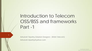Introduction to Telecom
OSS/BSS and frameworks
Part -1
Ashutosh Tripathy (Solution Designer – British Telecom)
Ashutosh.tripathy@yahoo.com
1
By Ashutosh Tripathy
Ashutosh.tripathy@yahoo.com
 