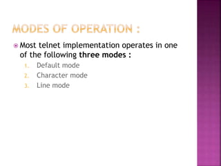  Most telnet implementation operates in one
of the following three modes :
1. Default mode
2. Character mode
3. Line mode
 