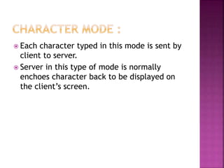  Each character typed in this mode is sent by
client to server.
 Server in this type of mode is normally
enchoes character back to be displayed on
the client’s screen.
 