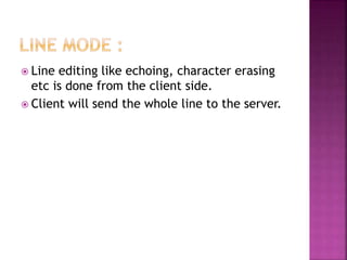  Line editing like echoing, character erasing
etc is done from the client side.
 Client will send the whole line to the server.
 