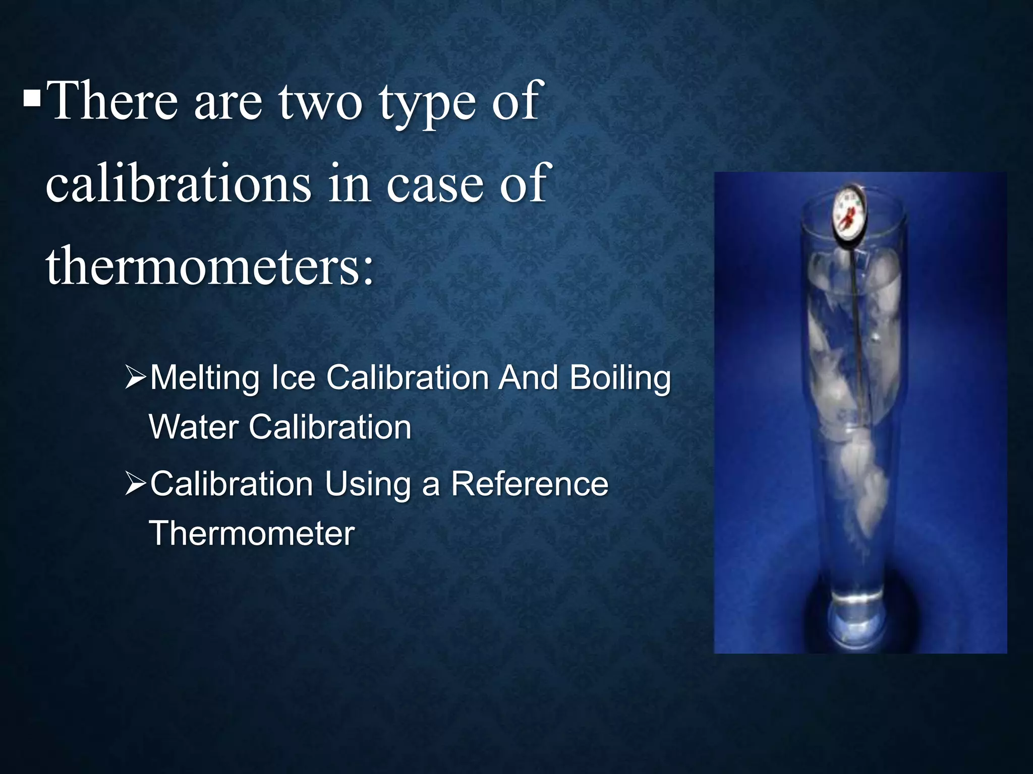 There are two type of
calibrations in case of
thermometers:
Melting Ice Calibration And Boiling
Water Calibration
Calibration Using a Reference
Thermometer
 