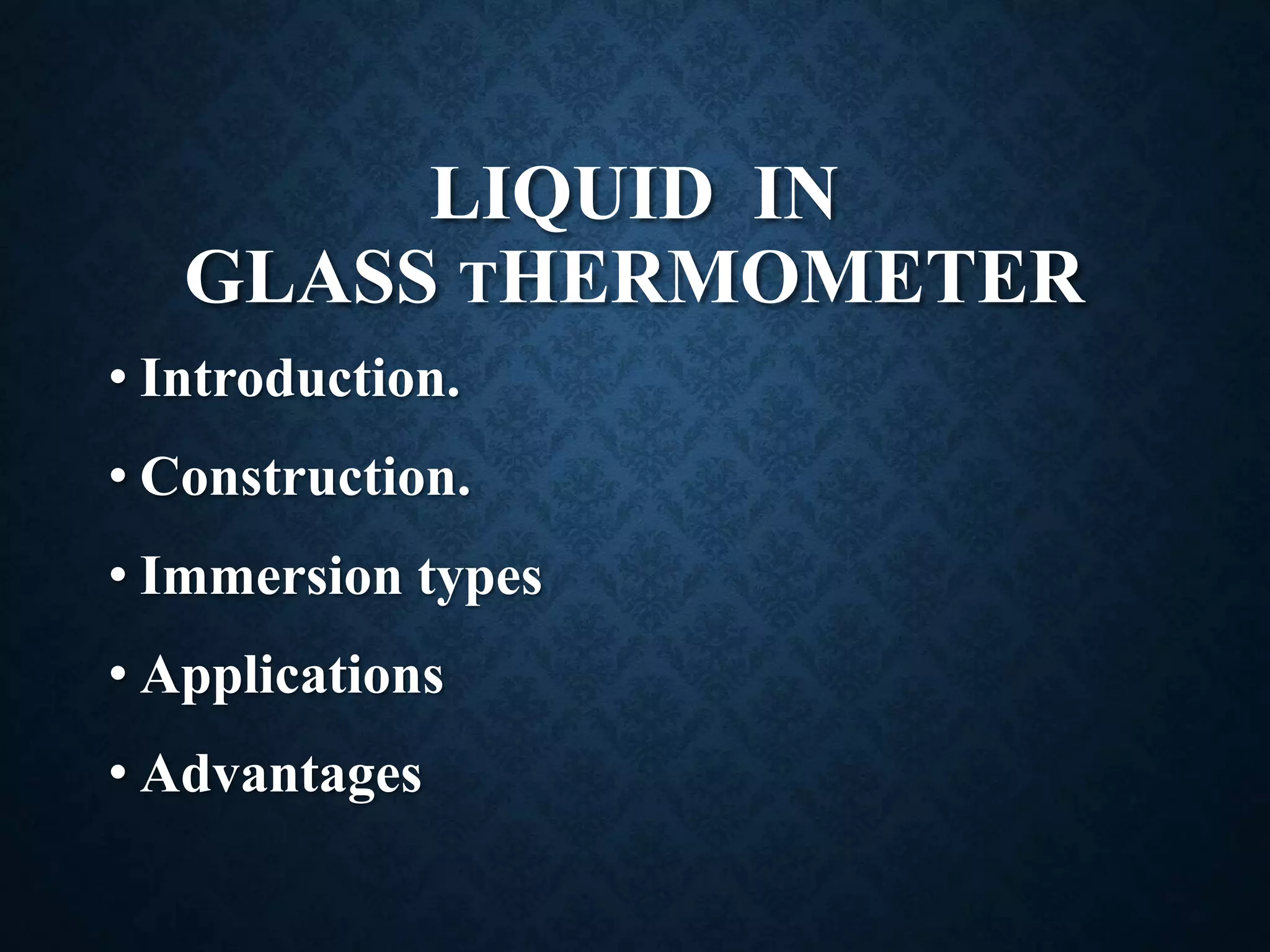 LIQUID IN
GLASS THERMOMETER
• Introduction.
• Construction.
• Immersion types
• Applications
• Advantages
 