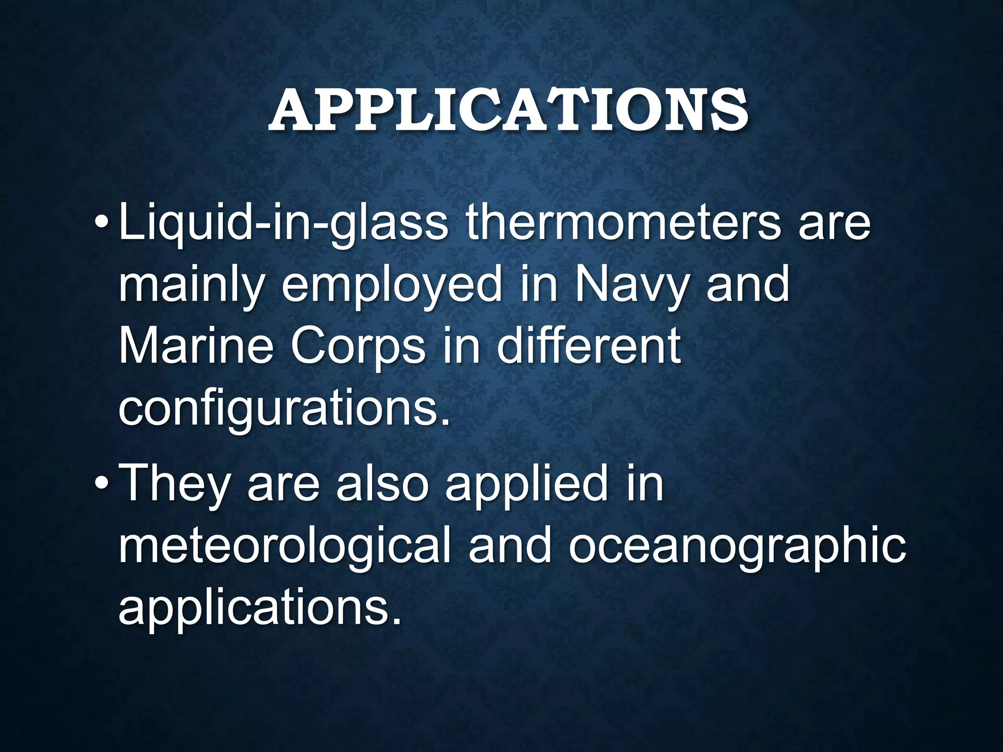 APPLICATIONS
•Liquid-in-glass thermometers are
mainly employed in Navy and
Marine Corps in different
configurations.
•They are also applied in
meteorological and oceanographic
applications.
 